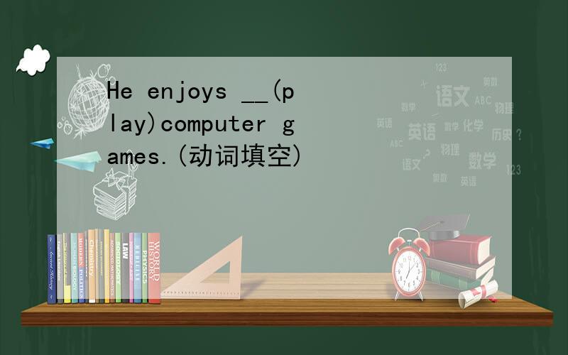 He enjoys __(play)computer games.(动词填空)