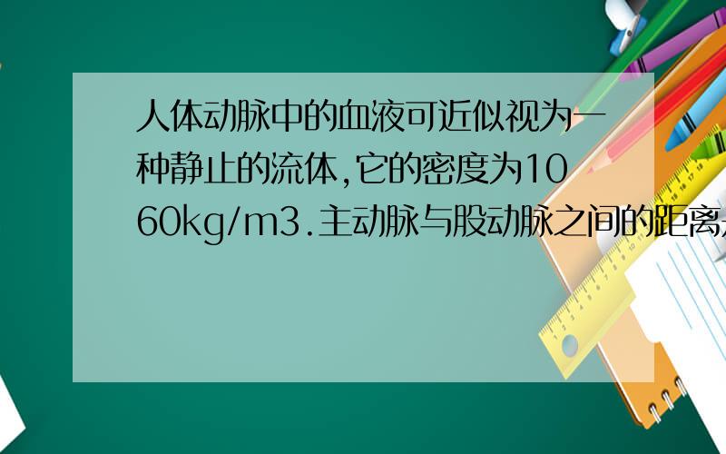 人体动脉中的血液可近似视为一种静止的流体,它的密度为1060kg/m3.主动脉与股动脉之间的距离是1.35米.当人平躺着