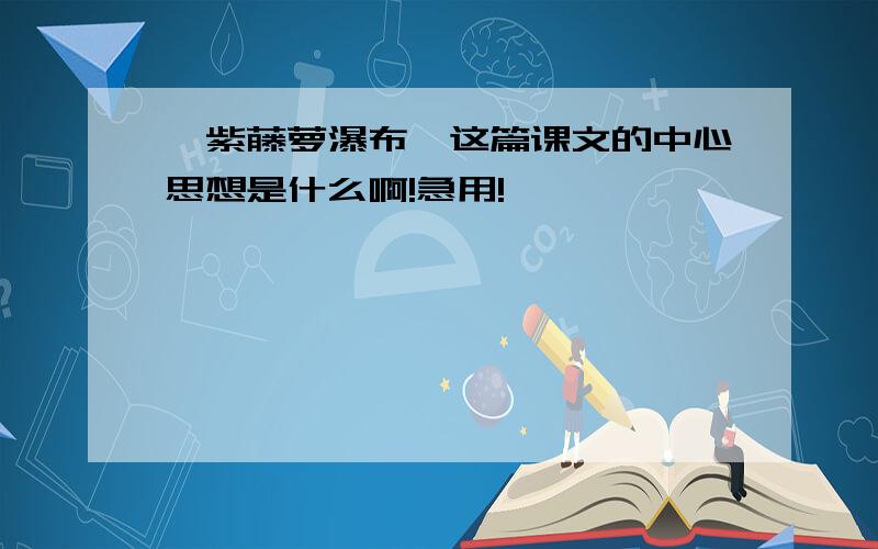 《紫藤萝瀑布》这篇课文的中心思想是什么啊!急用!