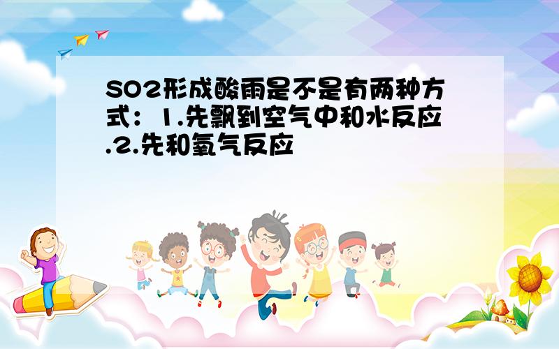 SO2形成酸雨是不是有两种方式：1.先飘到空气中和水反应.2.先和氧气反应