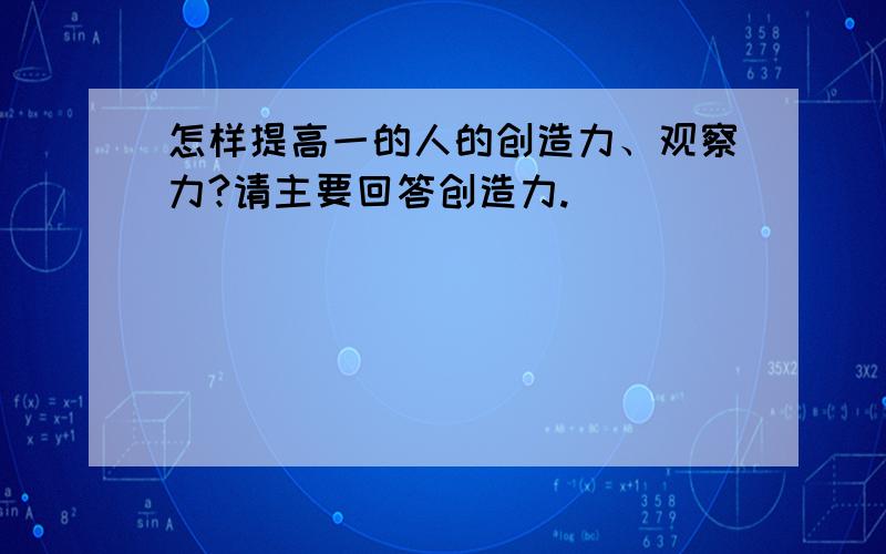 怎样提高一的人的创造力、观察力?请主要回答创造力.