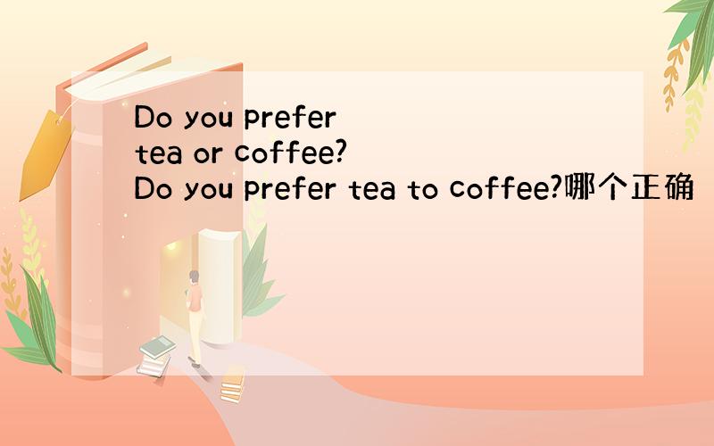 Do you prefer tea or coffee?Do you prefer tea to coffee?哪个正确