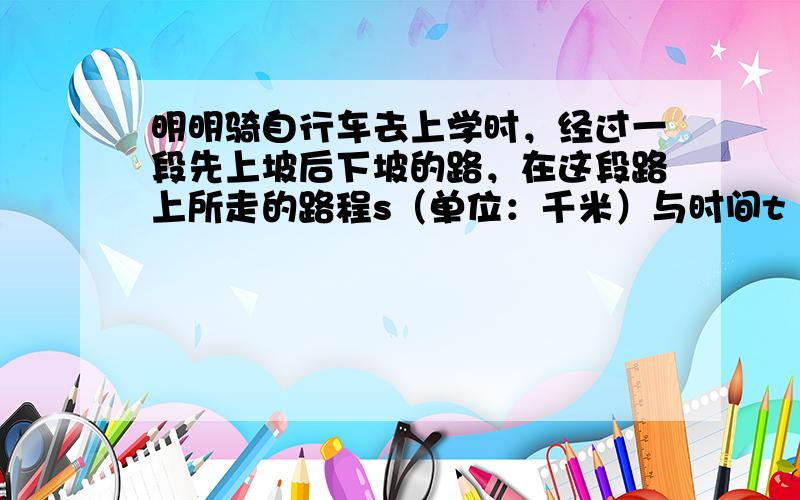 明明骑自行车去上学时，经过一段先上坡后下坡的路，在这段路上所走的路程s（单位：千米）与时间t（单位：分）之间的函数关系如