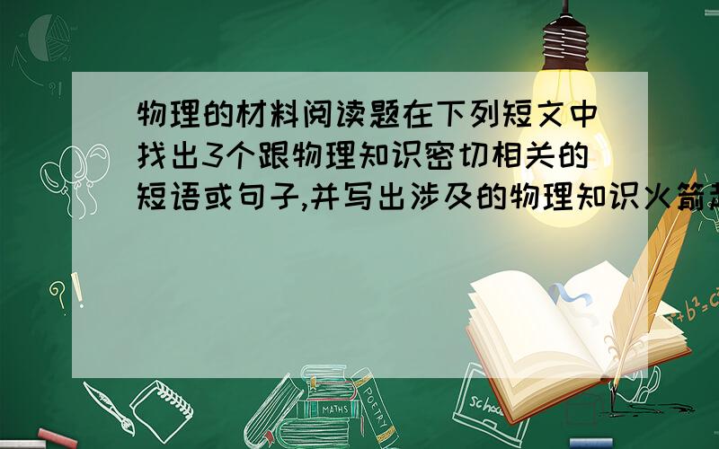 物理的材料阅读题在下列短文中找出3个跟物理知识密切相关的短语或句子,并写出涉及的物理知识火箭起源于中国,是我国古代的重大