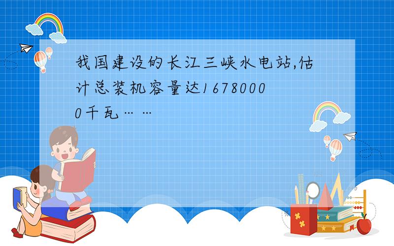 我国建设的长江三峡水电站,估计总装机容量达16780000千瓦……