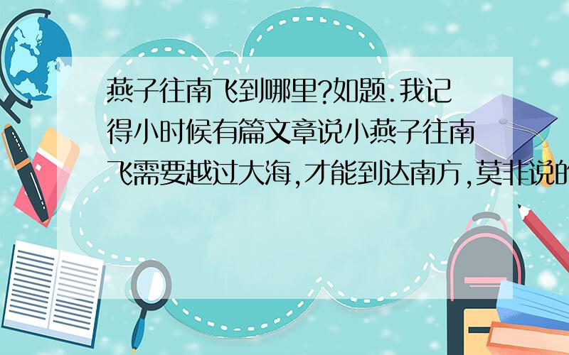 燕子往南飞到哪里?如题.我记得小时候有篇文章说小燕子往南飞需要越过大海,才能到达南方,莫非说的是澳大利亚?还有网上的资料