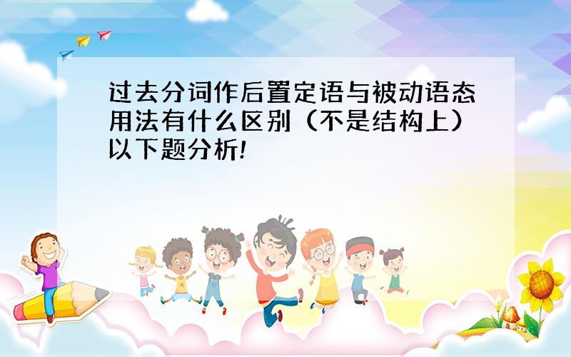 过去分词作后置定语与被动语态用法有什么区别（不是结构上）以下题分析!