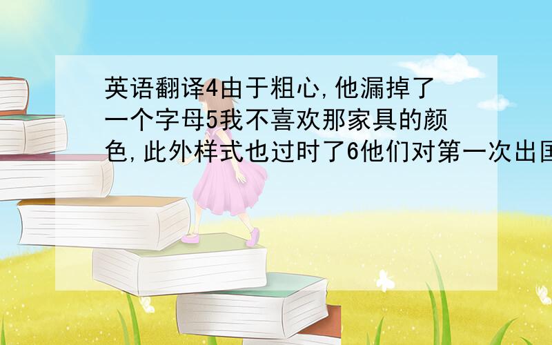 英语翻译4由于粗心,他漏掉了一个字母5我不喜欢那家具的颜色,此外样式也过时了6他们对第一次出国感到很紧张7我无法想象他单