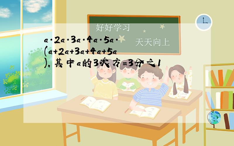 a·2a·3a·4a·5a·(a+2a+3a+4a+5a),其中a的3次方=3分之1