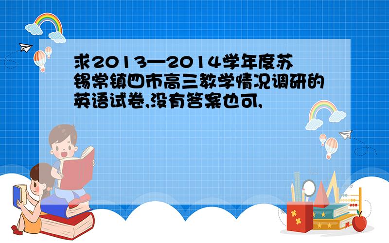 求2013—2014学年度苏锡常镇四市高三教学情况调研的英语试卷,没有答案也可,