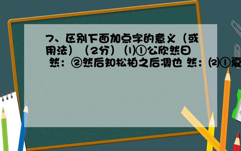 7、区别下面加点字的意义（或用法）（2分） ⑴①公欣然曰 然：②然后知松柏之后凋也 然：⑵①夏蚊成雷,