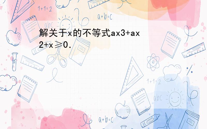 解关于x的不等式ax3+ax2+x≥0．