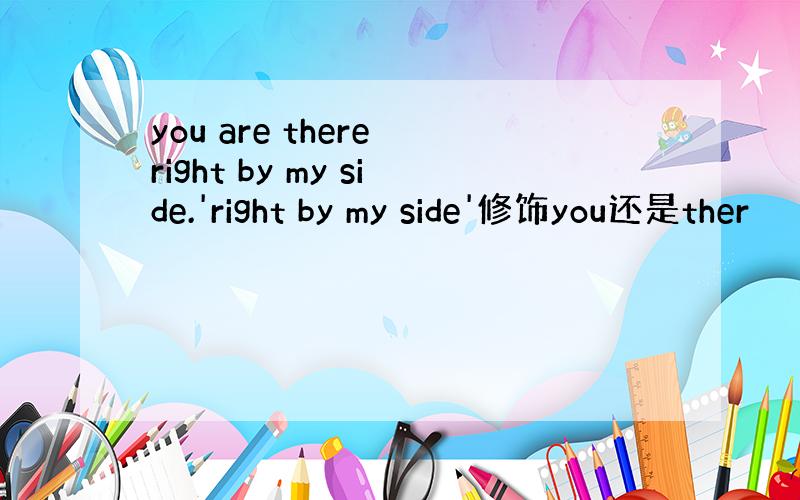 you are there right by my side.'right by my side'修饰you还是ther