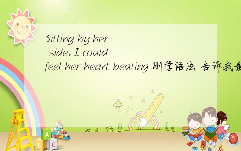 Sitting by her side,I could feel her heart beating 刚学语法 告诉我意