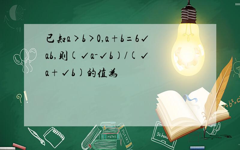 已知a>b>0,a+b=6√ab,则(√a-√b)/(√a+√b)的值为