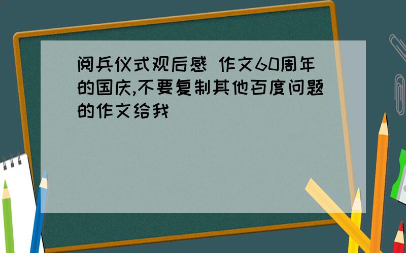 阅兵仪式观后感 作文60周年的国庆,不要复制其他百度问题的作文给我