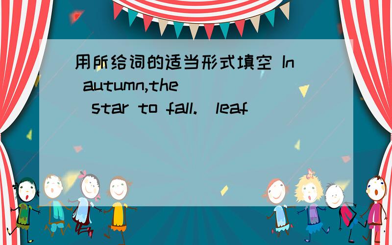 用所给词的适当形式填空 In autumn,the____star to fall.(leaf)