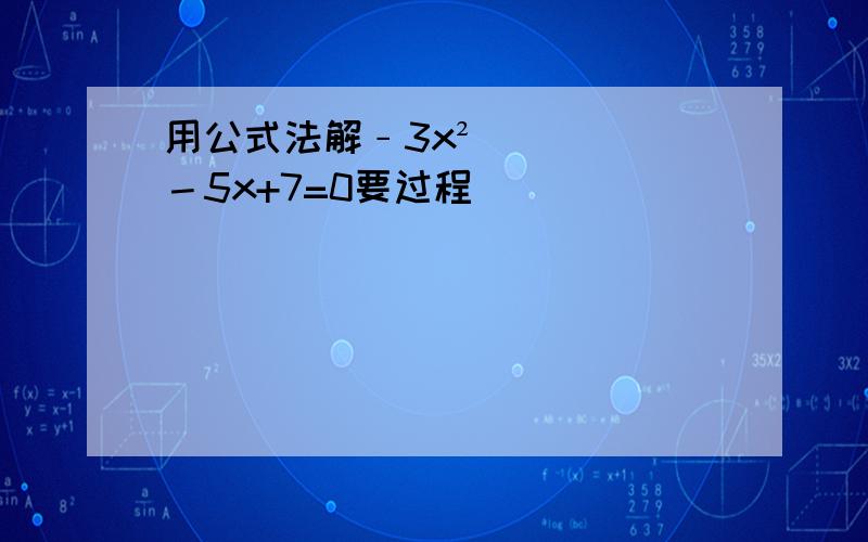 用公式法解﹣3x²－5x+7=0要过程