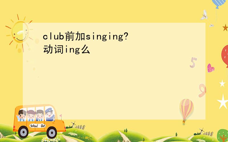 club前加singing?动词ing么