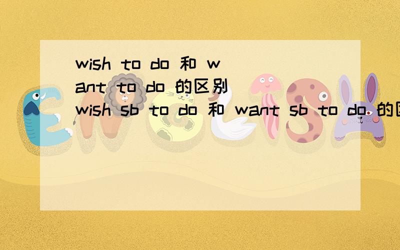 wish to do 和 want to do 的区别 wish sb to do 和 want sb to do 的区