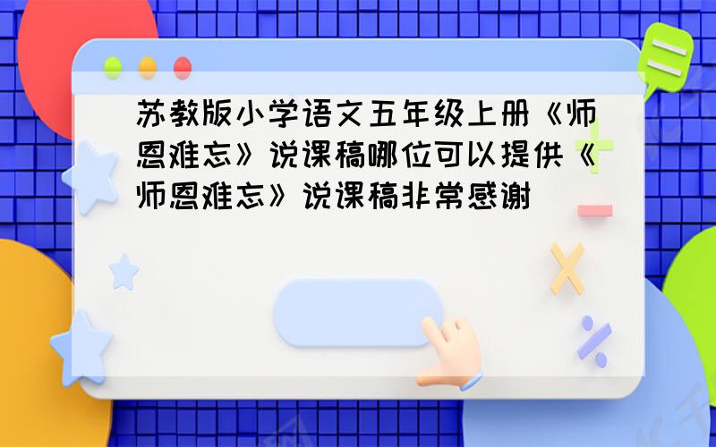 苏教版小学语文五年级上册《师恩难忘》说课稿哪位可以提供《师恩难忘》说课稿非常感谢