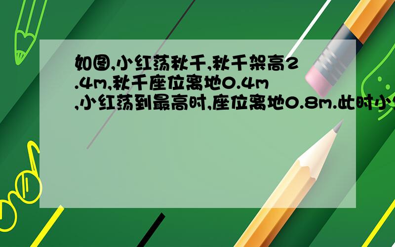 如图,小红荡秋千,秋千架高2.4m,秋千座位离地0.4m,小红荡到最高时,座位离地0.8m.此时小红荡出的水平距离是多少