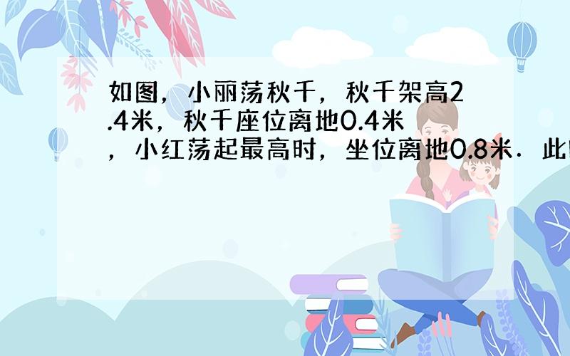 如图，小丽荡秋千，秋千架高2.4米，秋千座位离地0.4米，小红荡起最高时，坐位离地0.8米．此时小红荡出的水平距离是多少