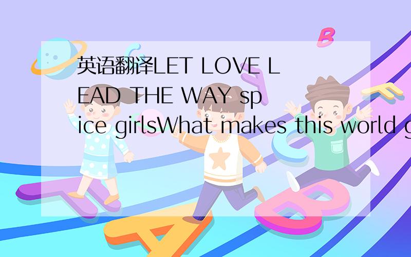 英语翻译LET LOVE LEAD THE WAY spice girlsWhat makes this world g