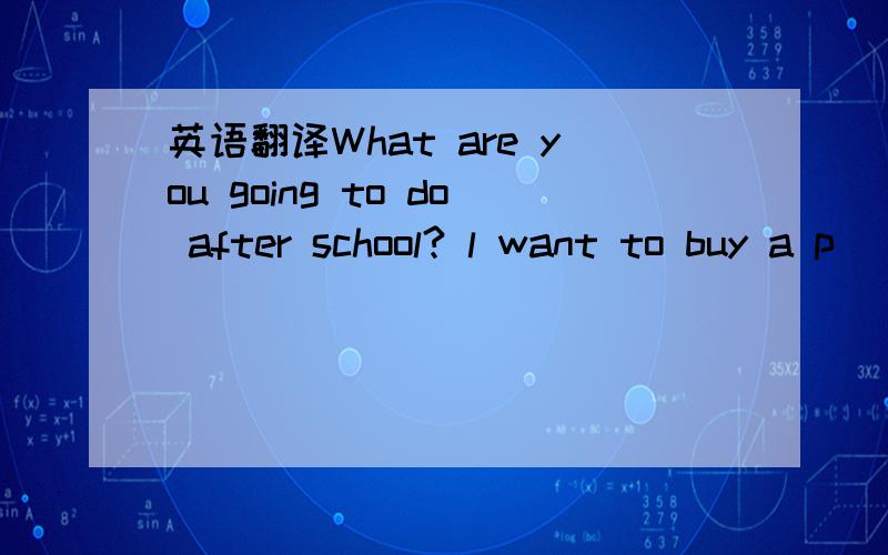 英语翻译What are you going to do after school? l want to buy a p