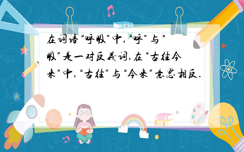 在词语“呼吸”中,“呼”与“吸”是一对反义词,在“古往今来”中,“古往”与“今来”意思相反.