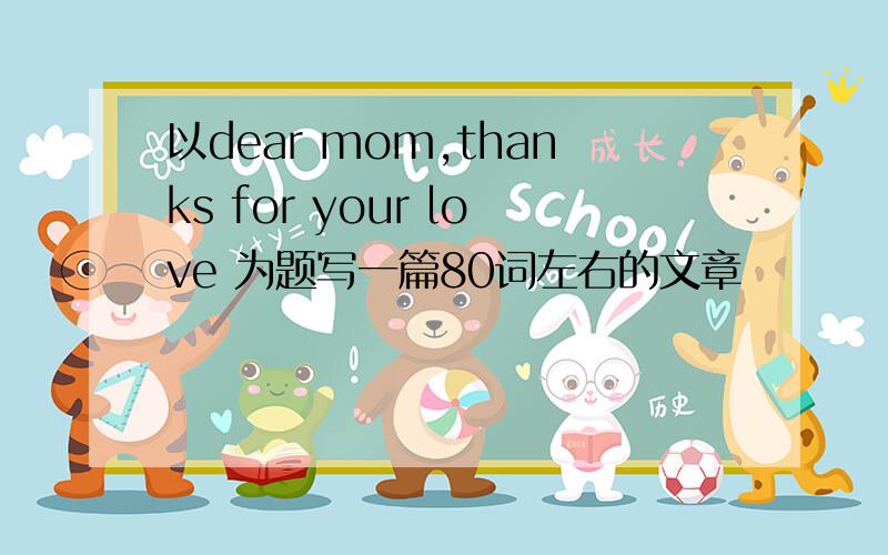 以dear mom,thanks for your love 为题写一篇80词左右的文章