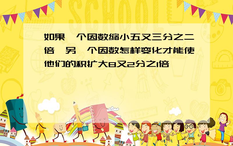 如果一个因数缩小五又三分之二倍,另一个因数怎样变化才能使他们的积扩大8又2分之1倍