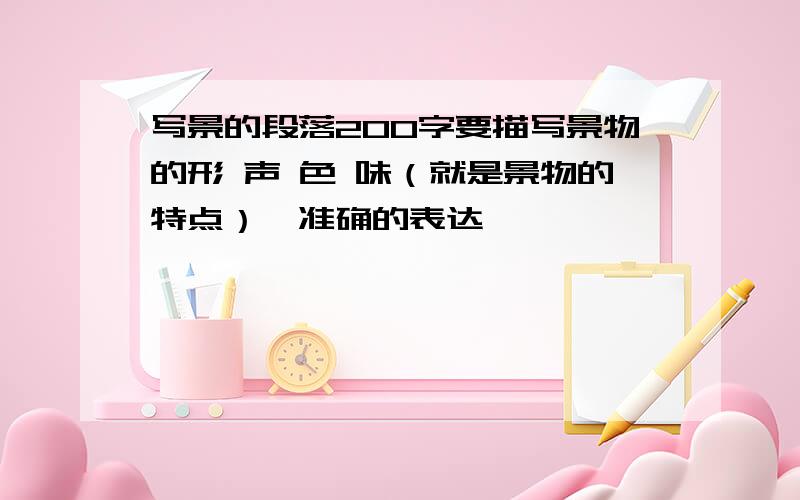 写景的段落200字要描写景物的形 声 色 味（就是景物的特点）,准确的表达