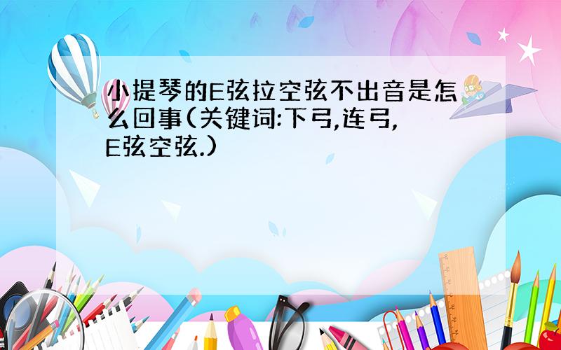 小提琴的E弦拉空弦不出音是怎么回事(关键词:下弓,连弓,E弦空弦.)