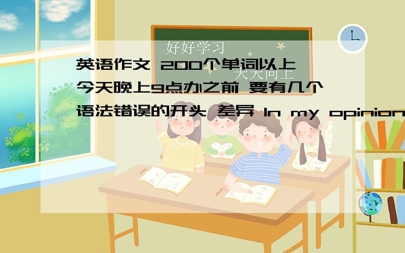 英语作文 200个单词以上 今天晚上9点办之前 要有几个语法错误的开头 差异 In my opinion 三部分就好了我