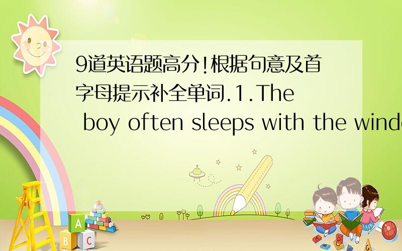 9道英语题高分!根据句意及首字母提示补全单词.1.The boy often sleeps with the windo