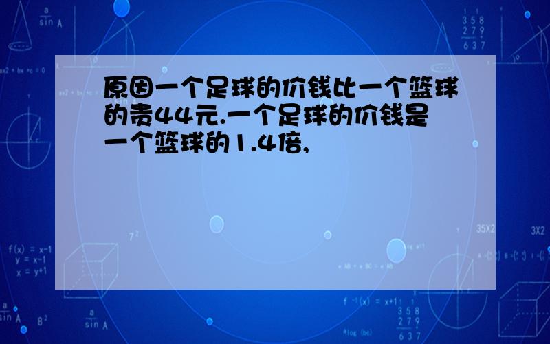 原因一个足球的价钱比一个篮球的贵44元.一个足球的价钱是一个篮球的1.4倍,