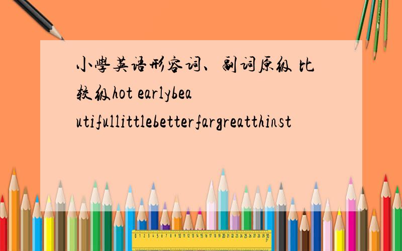 小学英语形容词、副词原级 比较级hot earlybeautifullittlebetterfargreatthinst