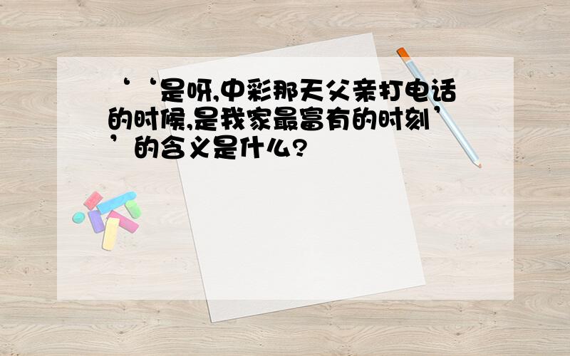 ‘‘是呀,中彩那天父亲打电话的时候,是我家最富有的时刻’’的含义是什么?