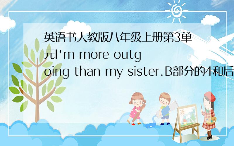 英语书人教版八年级上册第3单元I'm more outgoing than my sister.B部分的4和后面的Sel