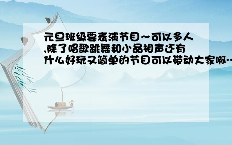 元旦班级要表演节目～可以多人,除了唱歌跳舞和小品相声还有什么好玩又简单的节目可以带动大家啊…就明晚