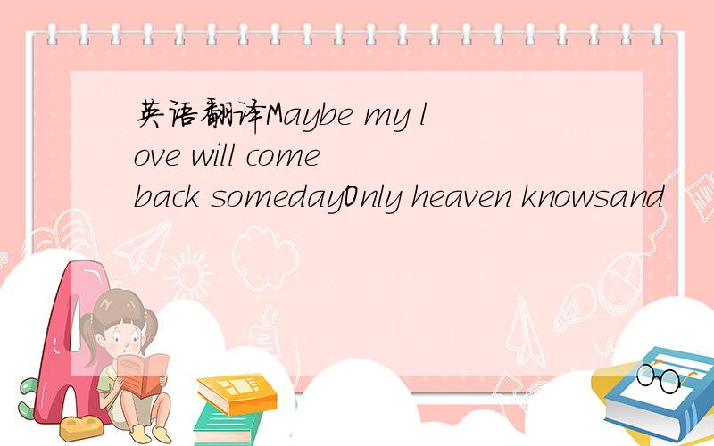 英语翻译Maybe my love will come back somedayOnly heaven knowsand