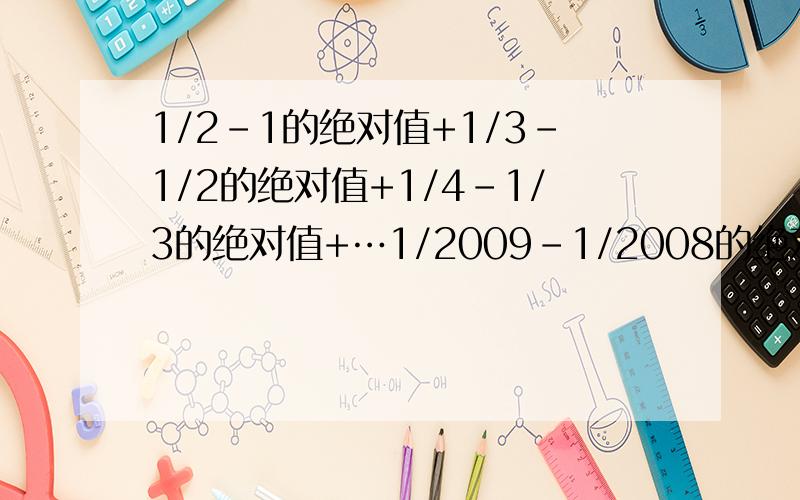 1/2-1的绝对值+1/3-1/2的绝对值+1/4-1/3的绝对值+…1/2009-1/2008的绝对值等于多少