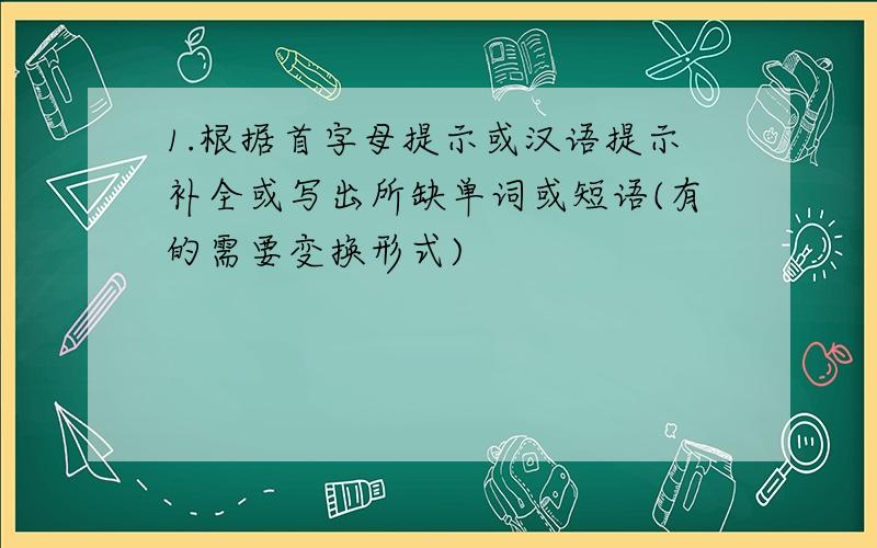 1.根据首字母提示或汉语提示补全或写出所缺单词或短语(有的需要变换形式)