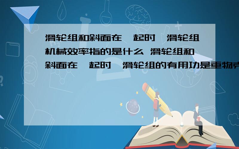 滑轮组和斜面在一起时,滑轮组机械效率指的是什么 滑轮组和斜面在一起时,滑轮组的有用功是重物克服摩擦向斜上方拉的力做的功,