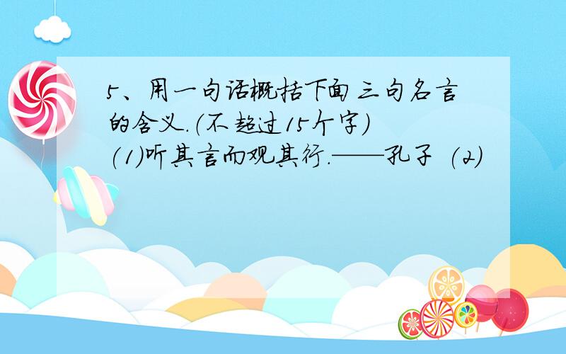 5、用一句话概括下面三句名言的含义.（不超过15个字） (1)听其言而观其行.——孔子 (2)