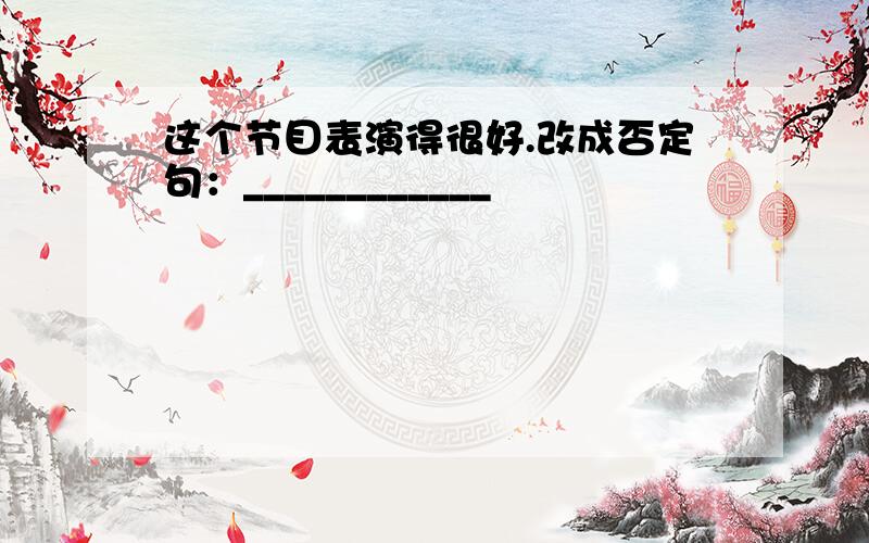 这个节目表演得很好.改成否定句：____________