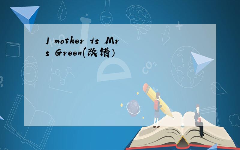 I mother is Mrs Green(改错）