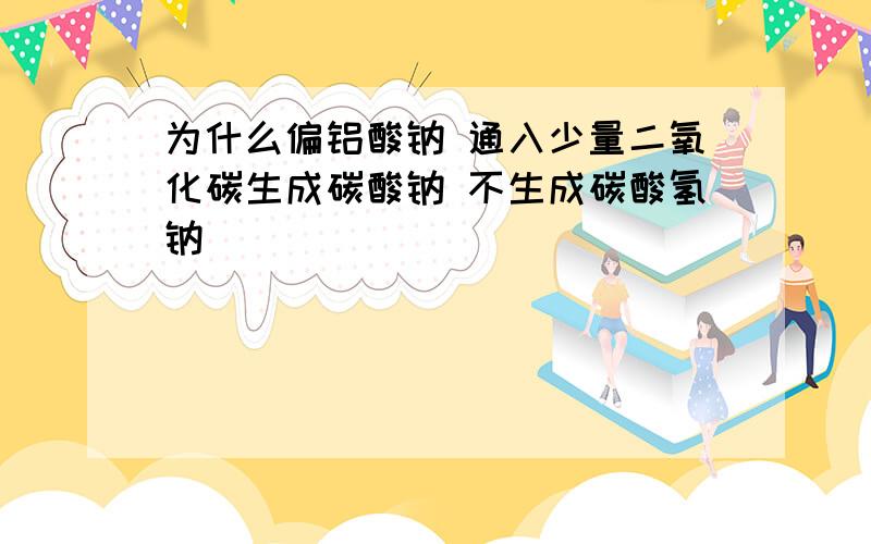 为什么偏铝酸钠 通入少量二氧化碳生成碳酸钠 不生成碳酸氢钠