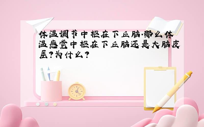 体温调节中枢在下丘脑.那么体温感觉中枢在下丘脑还是大脑皮层?为什么?